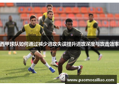 西甲球队如何通过减少进攻失误提升进攻深度与攻击效率