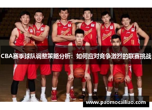 CBA赛季球队调整策略分析：如何应对竞争激烈的联赛挑战